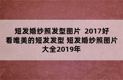 短发婚纱照发型图片  2017好看唯美的短发发型 短发婚纱照图片大全2019年